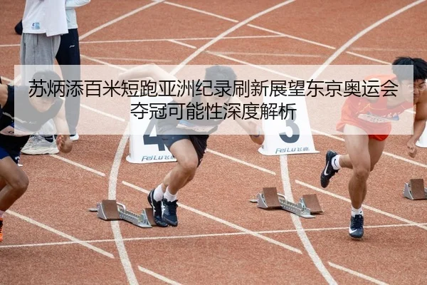 苏炳添百米短跑亚洲纪录刷新展望东京奥运会夺冠可能性深度解析